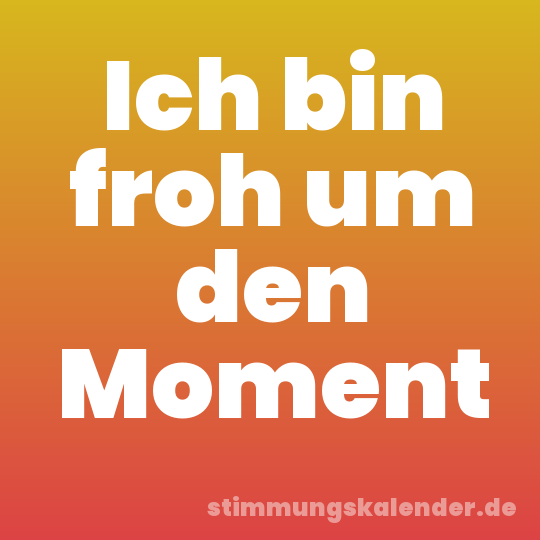 Ich bin froh um den Moment