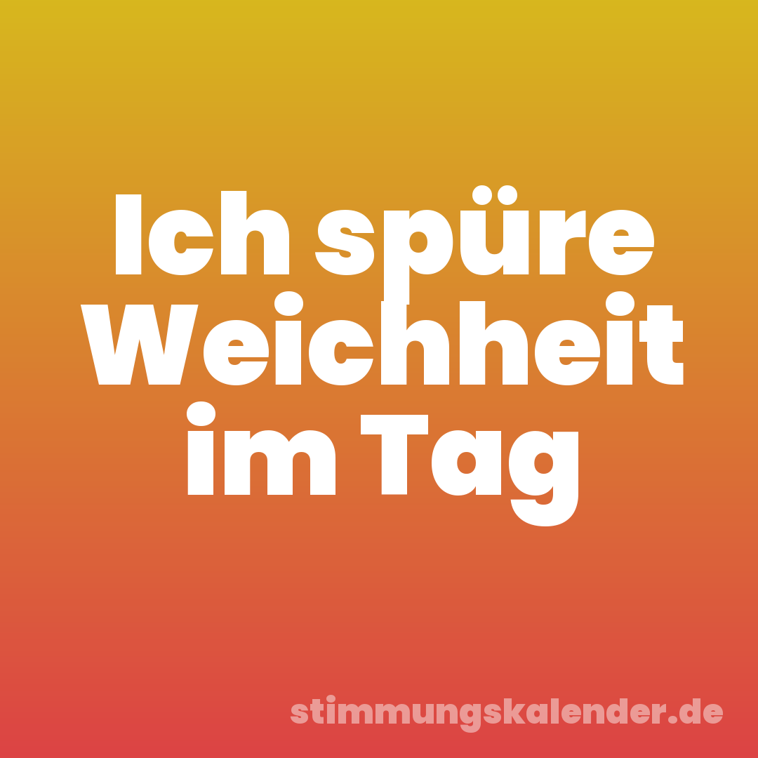 Ich spüre Weichheit im Tag