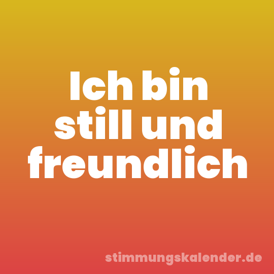 Ich bin still und freundlich
