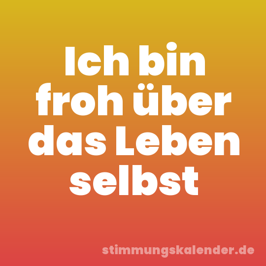 Ich bin froh über das Leben selbst