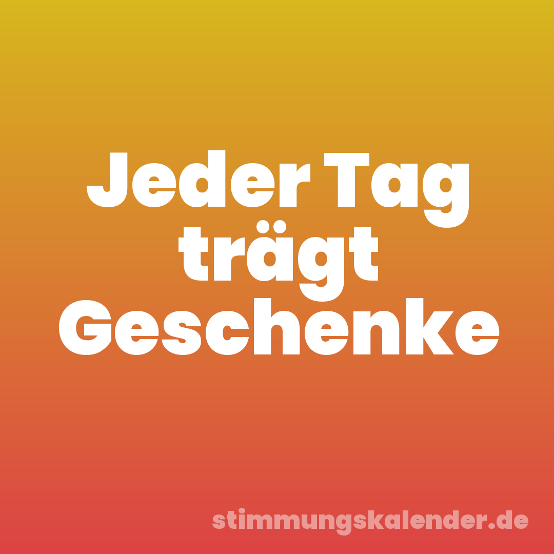 Jeder Tag trägt Geschenke