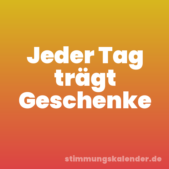 Jeder Tag trägt Geschenke