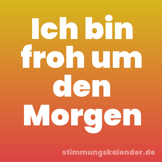 Ich bin froh um den Morgen