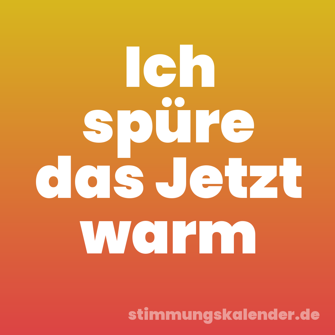 Ich spüre das Jetzt warm