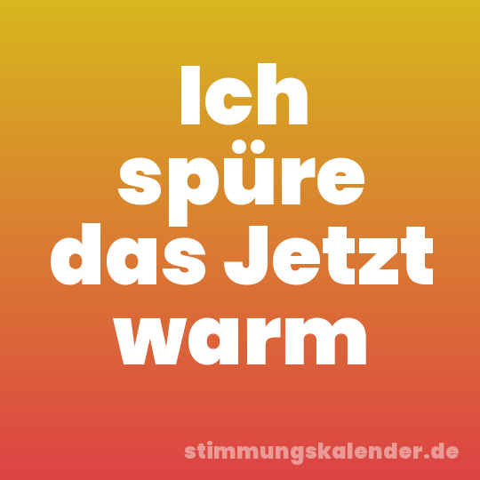 Ich spüre das Jetzt warm