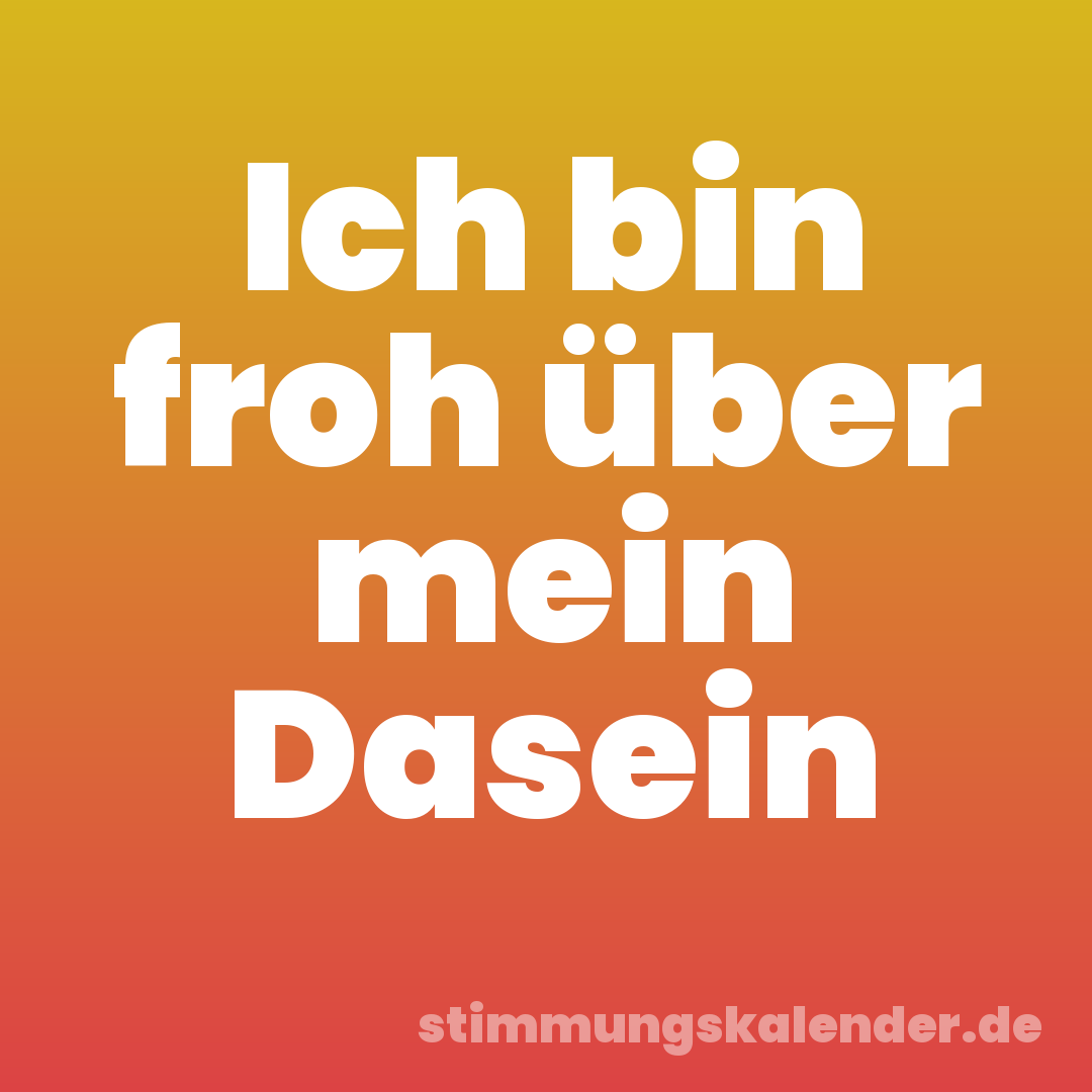 Ich bin froh über mein Dasein