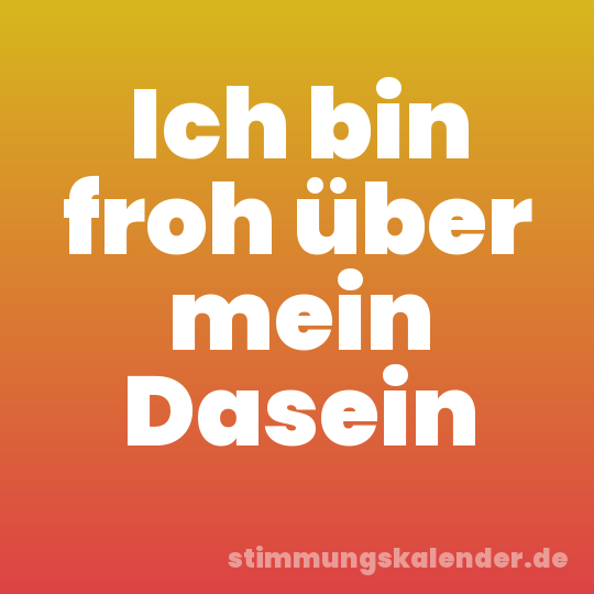 Ich bin froh über mein Dasein