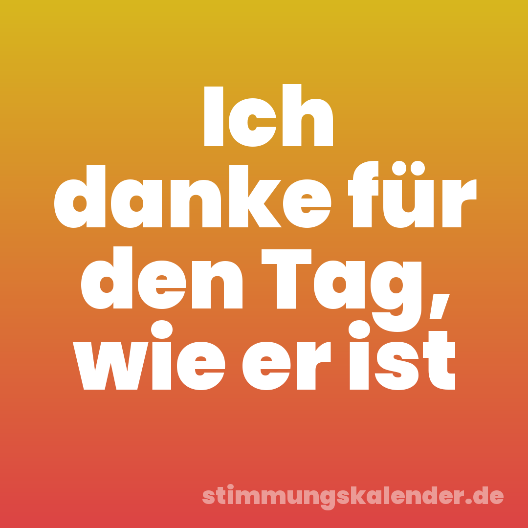 Ich danke für den Tag, wie er ist