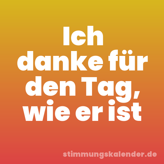 Ich danke für den Tag, wie er ist