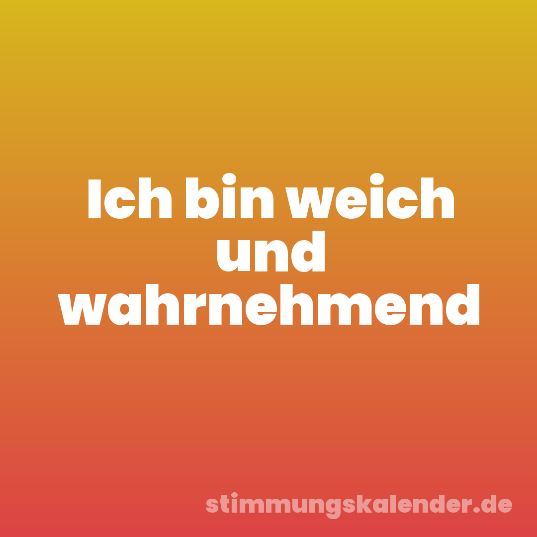 Ich bin weich und wahrnehmend