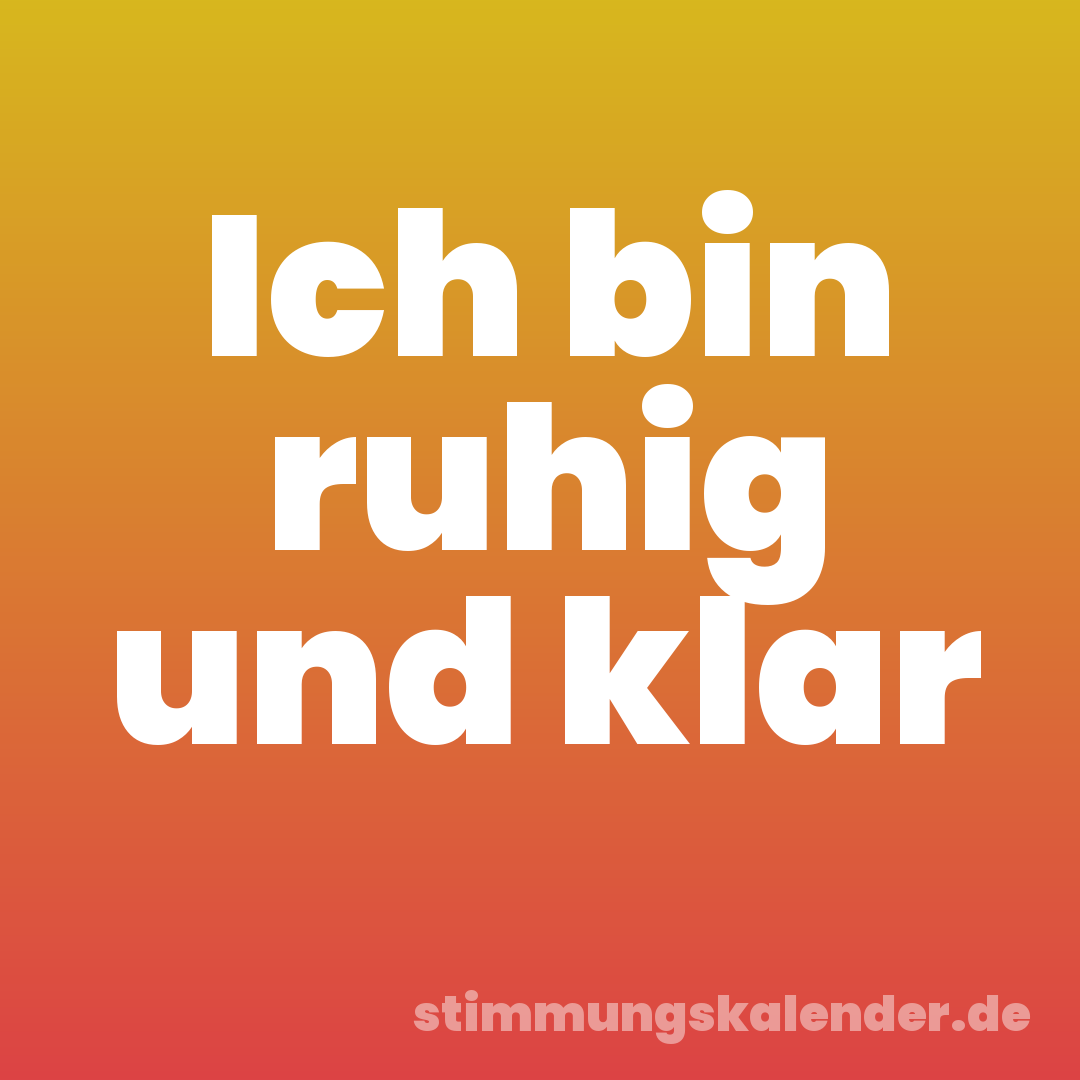 Ich bin ruhig und klar