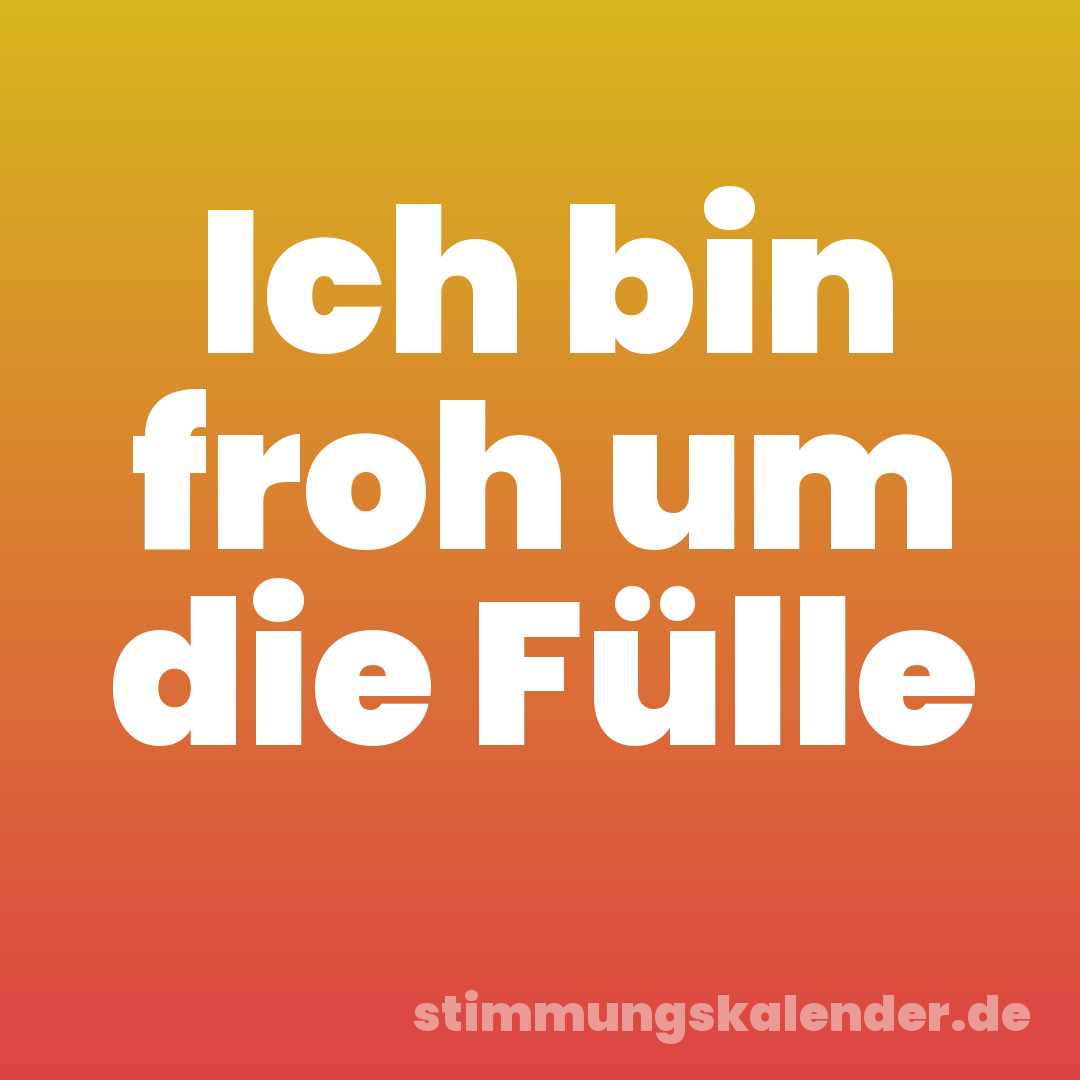 Ich bin froh um die Fülle