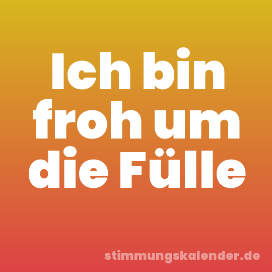 Ich bin froh um die Fülle