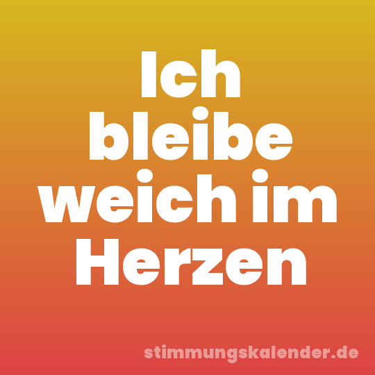 Ich bleibe weich im Herzen