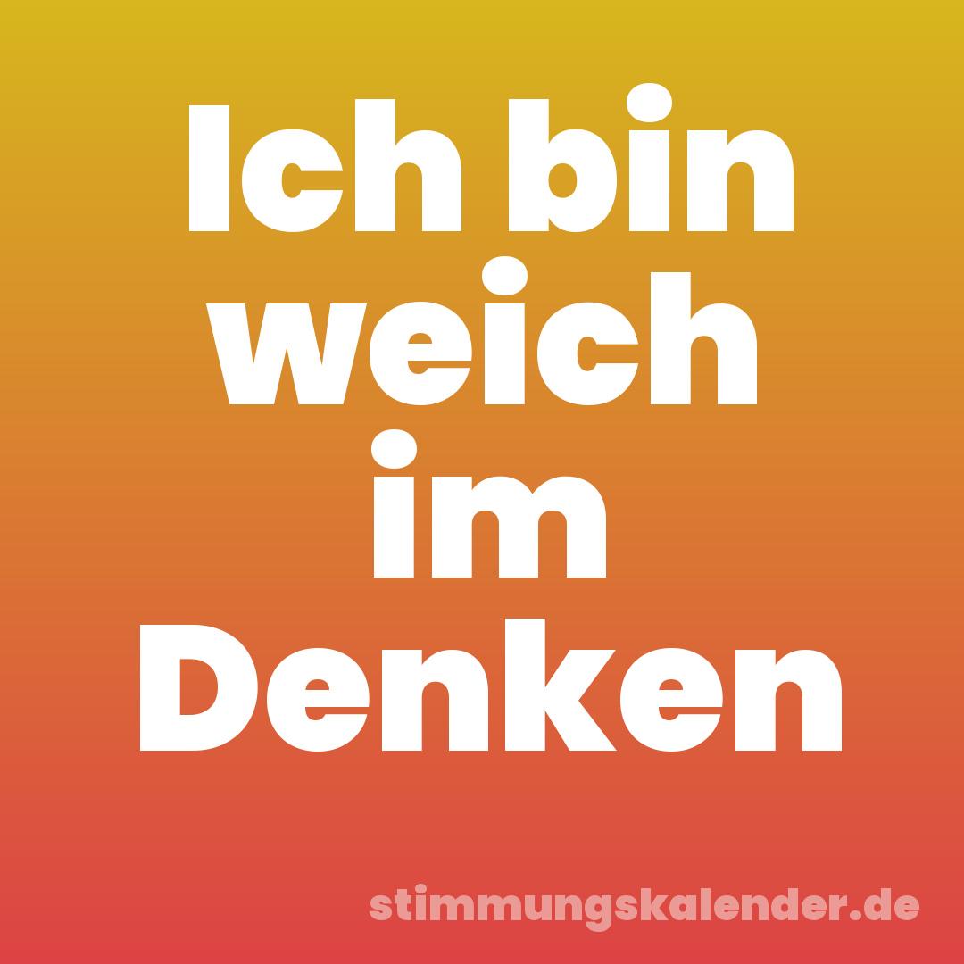 Ich bin weich im Denken