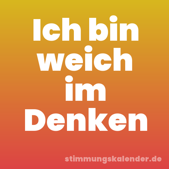 Ich bin weich im Denken