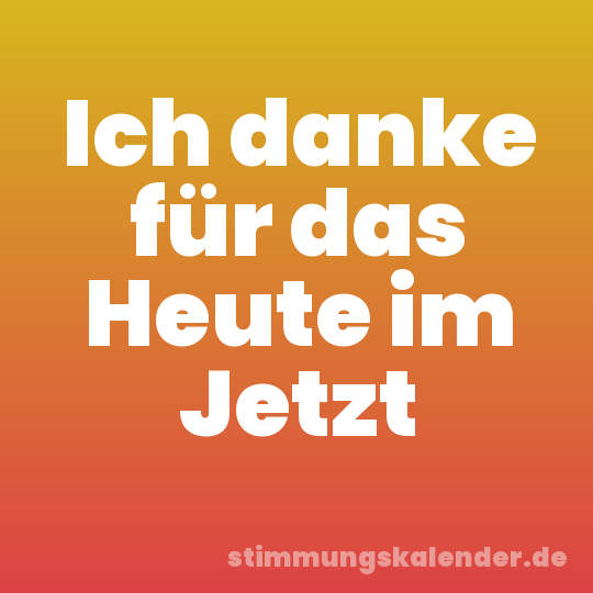 Ich danke für das Heute im Jetzt