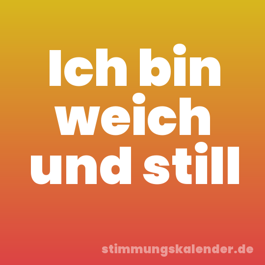 Ich bin weich und still