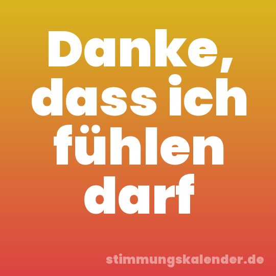 Danke, dass ich fühlen darf