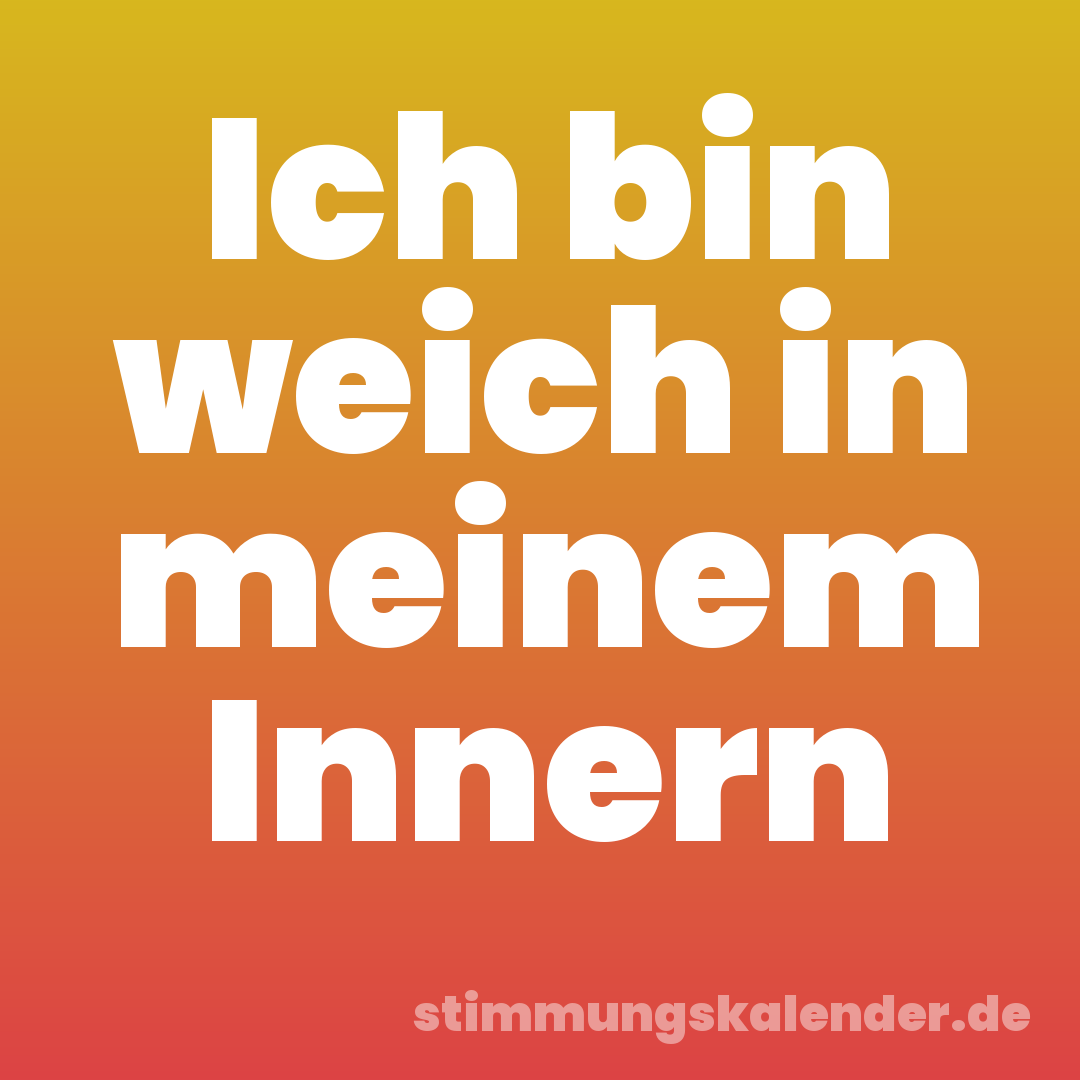 Ich bin weich in meinem Innern