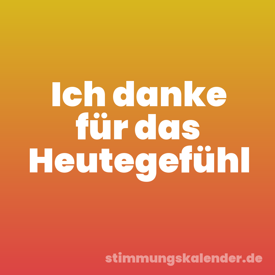 Ich danke für das Heutegefühl