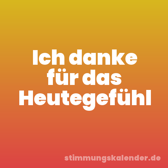 Ich danke für das Heutegefühl