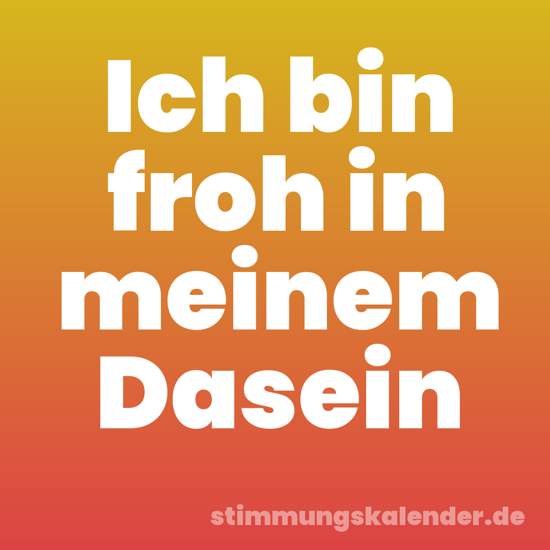 Ich bin froh in meinem Dasein