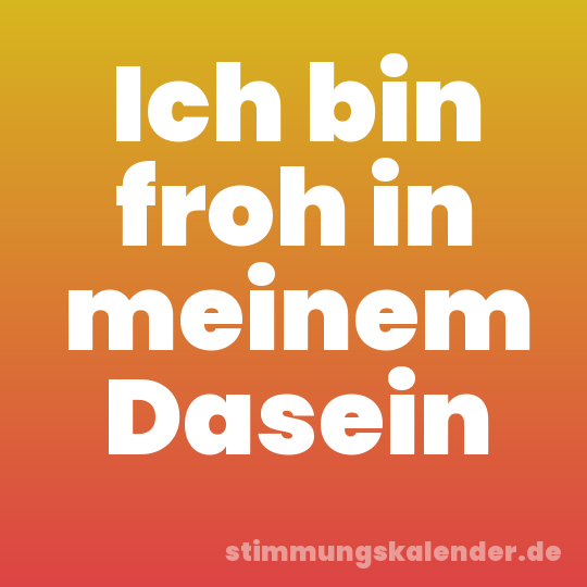 Ich bin froh in meinem Dasein