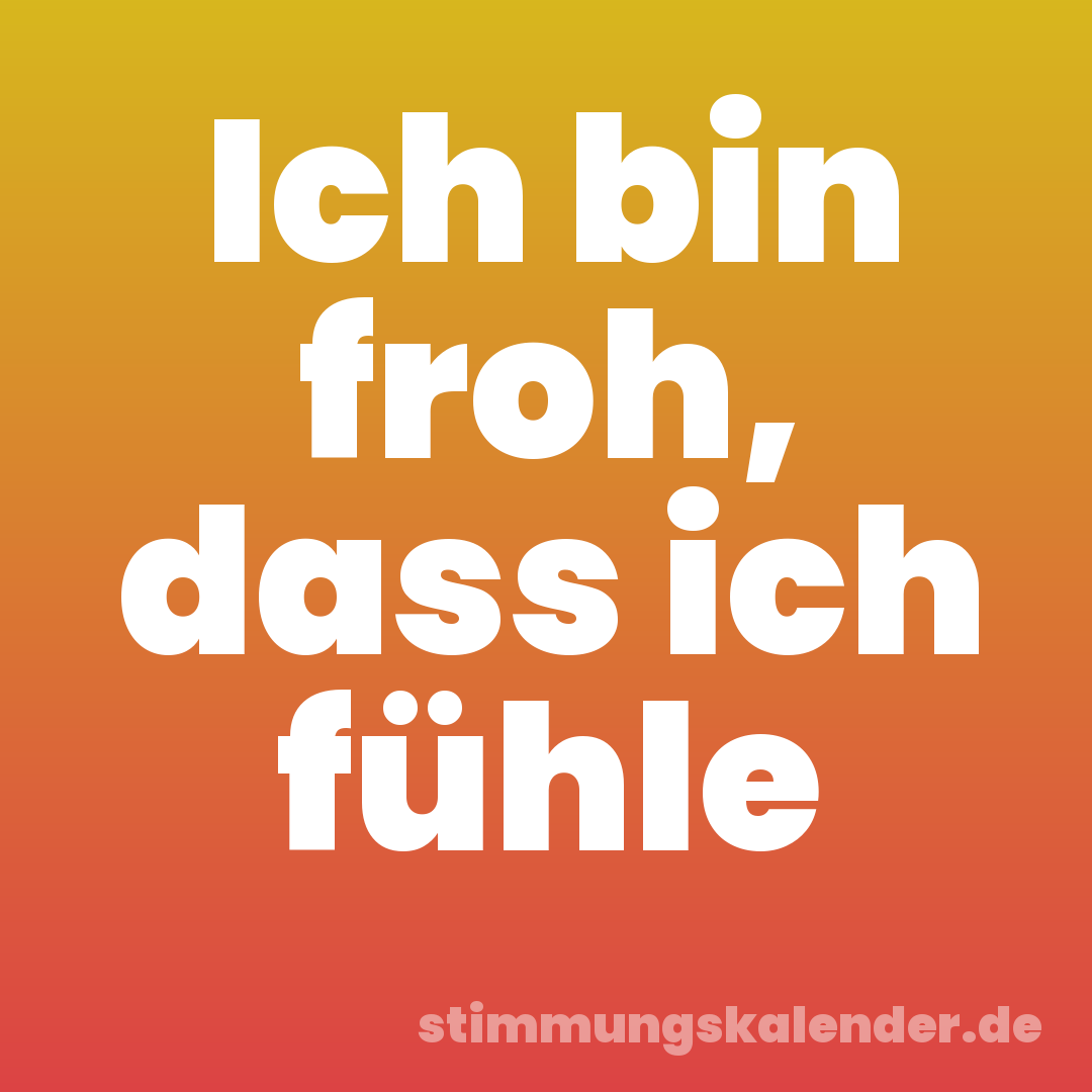 Ich bin froh, dass ich fühle
