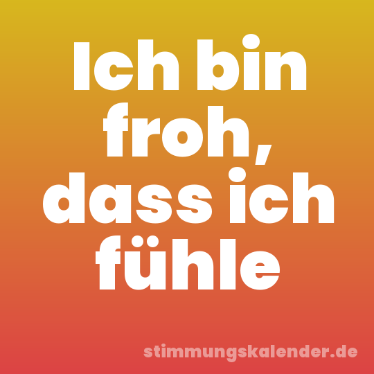 Ich bin froh, dass ich fühle