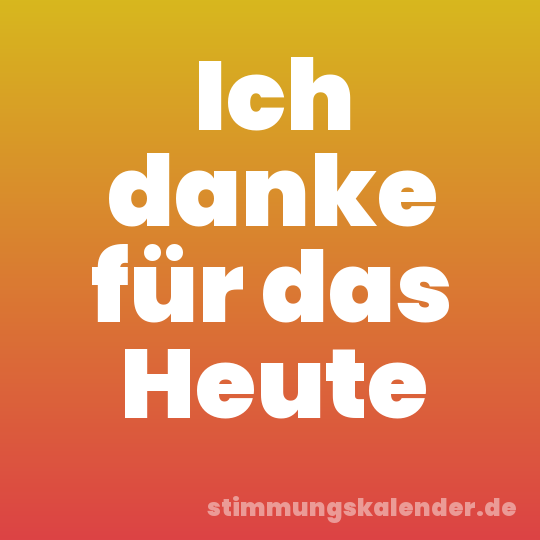 Ich danke für das Heute
