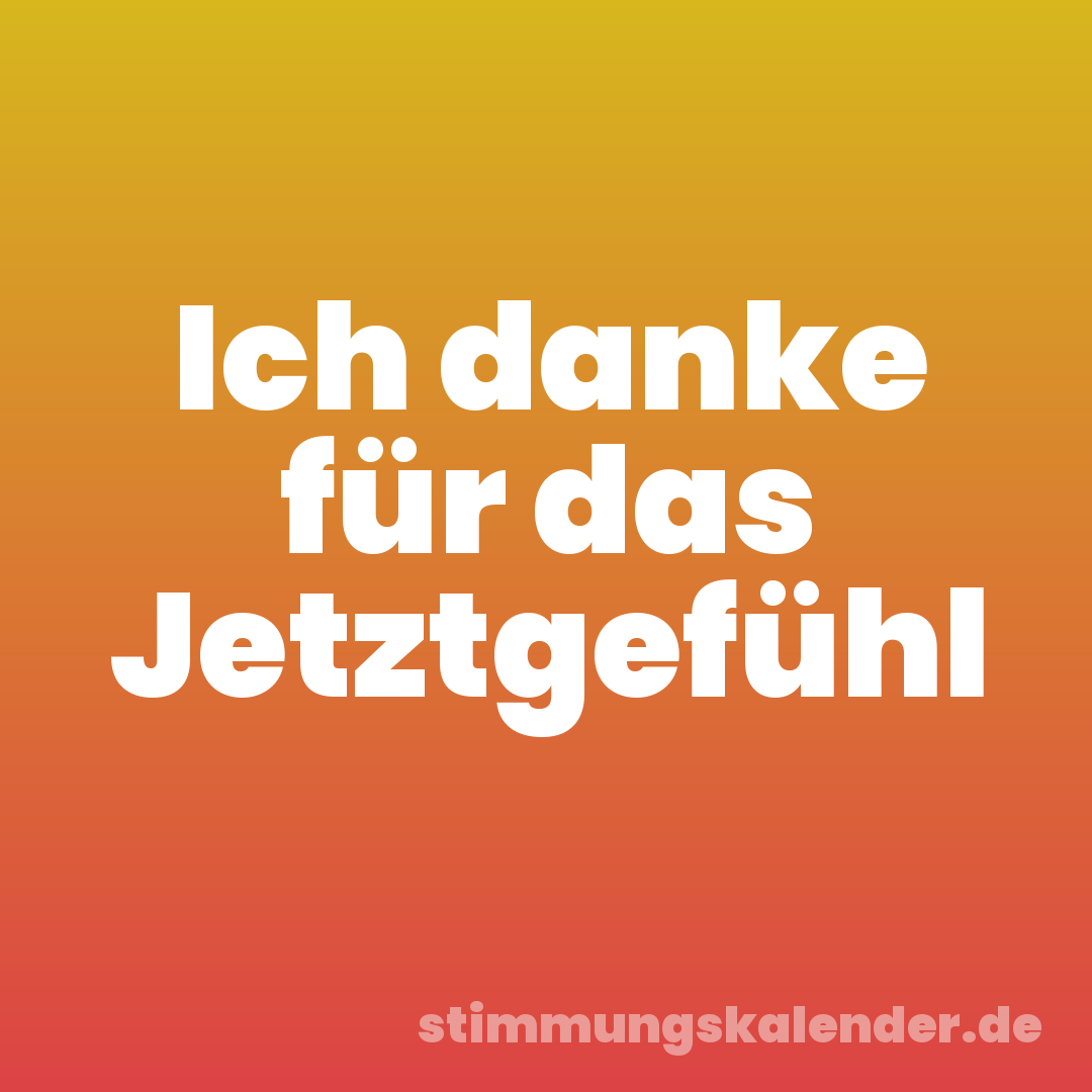 Ich danke für das Jetztgefühl
