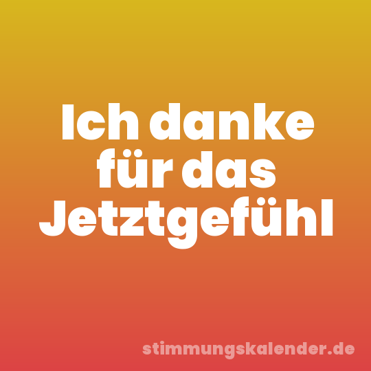 Ich danke für das Jetztgefühl