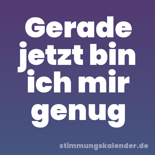 Gerade jetzt bin ich mir genug