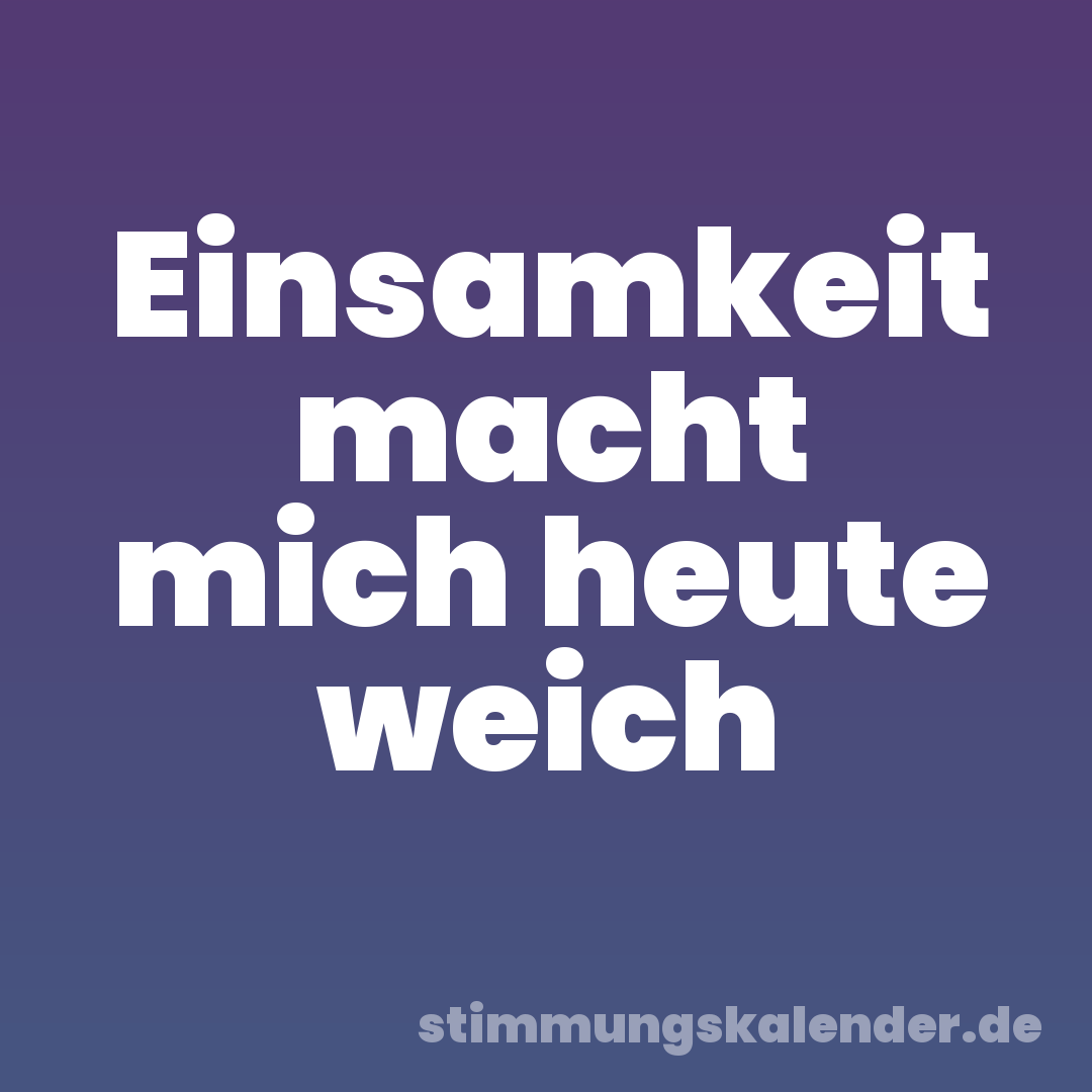 Einsamkeit macht mich heute weich