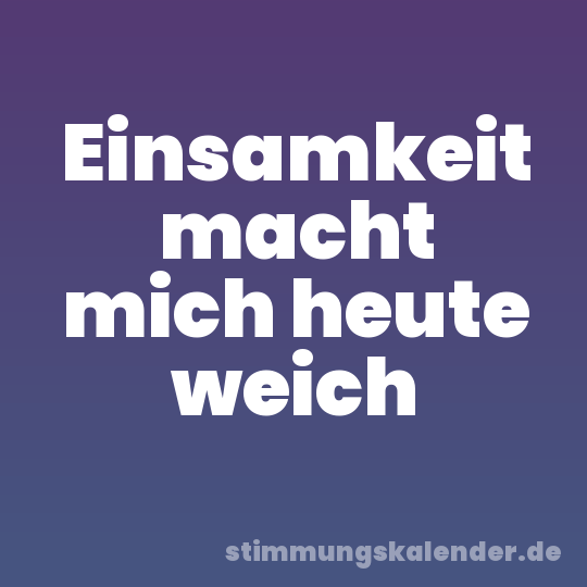 Einsamkeit macht mich heute weich