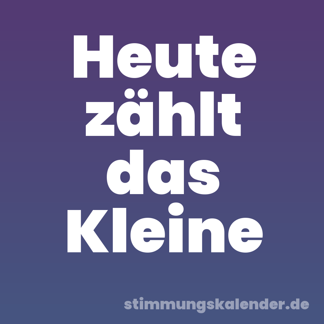 Heute zählt das Kleine
