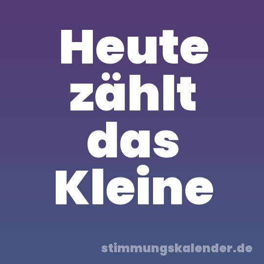 Heute zählt das Kleine