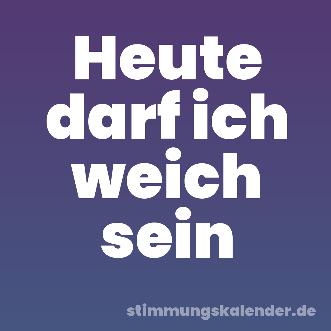 Heute darf ich weich sein