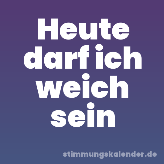 Heute darf ich weich sein
