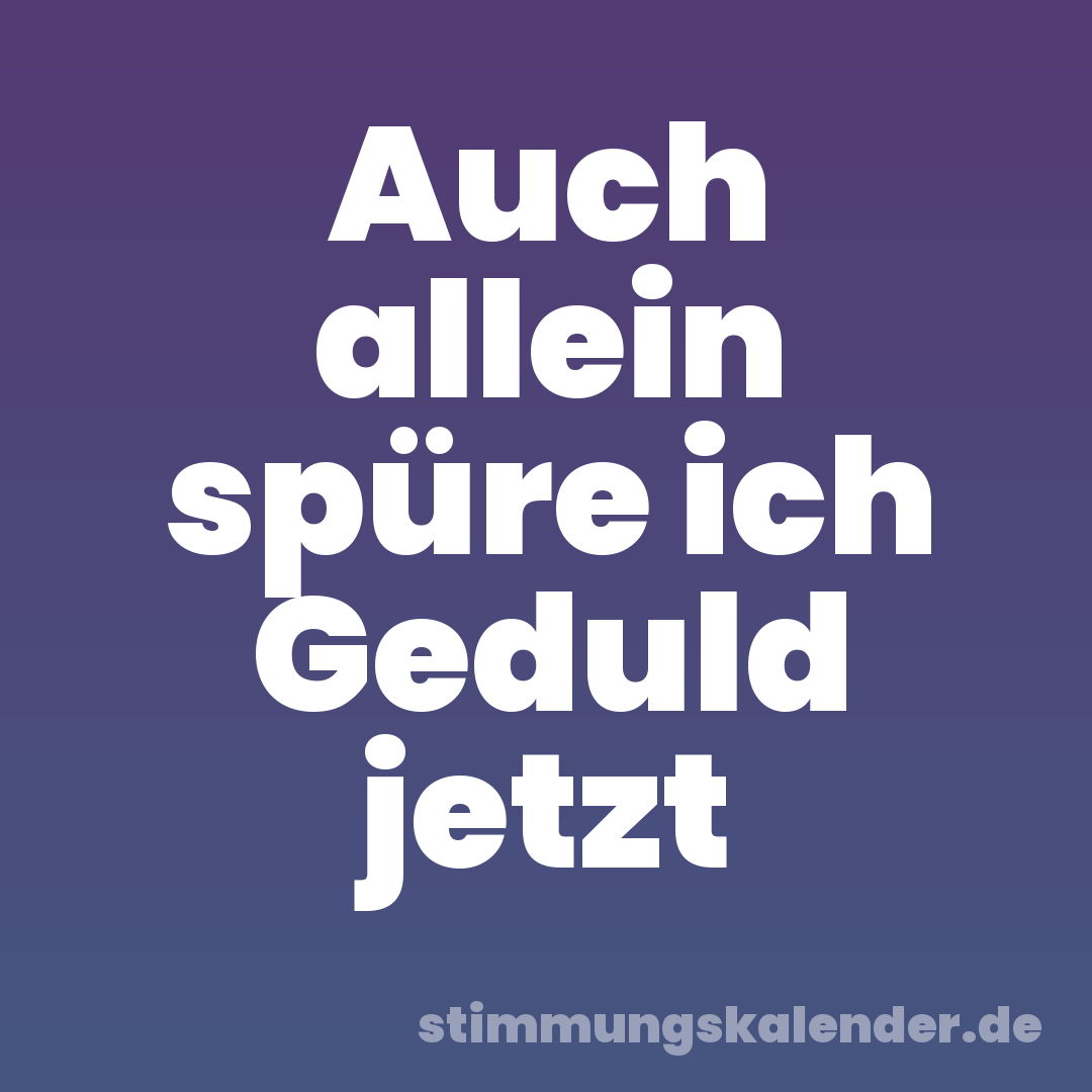 Auch allein spüre ich Geduld jetzt