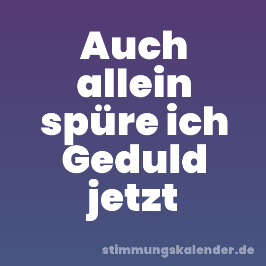 Auch allein spüre ich Geduld jetzt