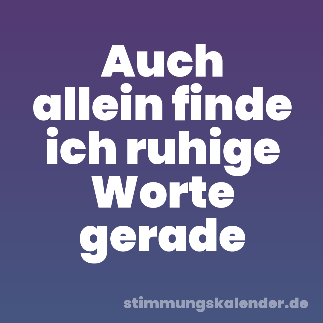 Auch allein finde ich ruhige Worte gerade