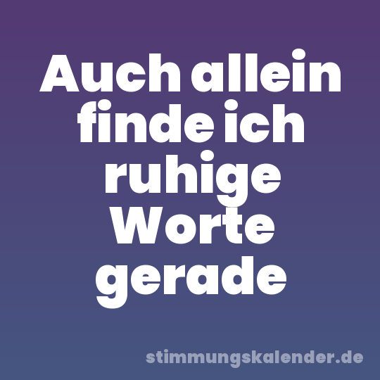 Auch allein finde ich ruhige Worte gerade