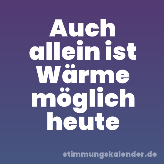 Auch allein ist Wärme möglich heute