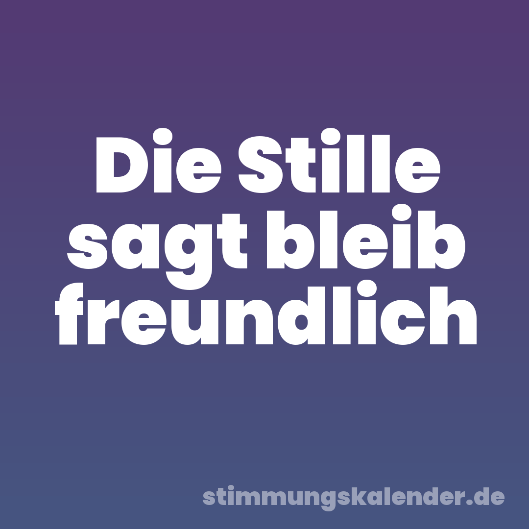 Die Stille sagt bleib freundlich