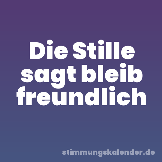 Die Stille sagt bleib freundlich