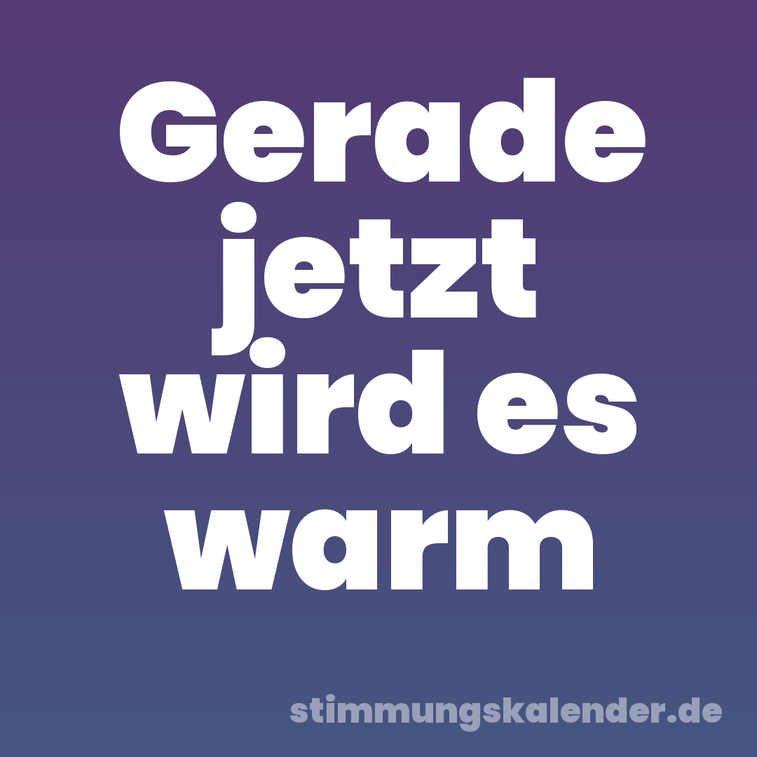 Gerade jetzt wird es warm