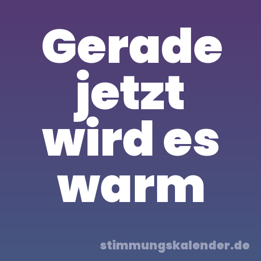 Gerade jetzt wird es warm