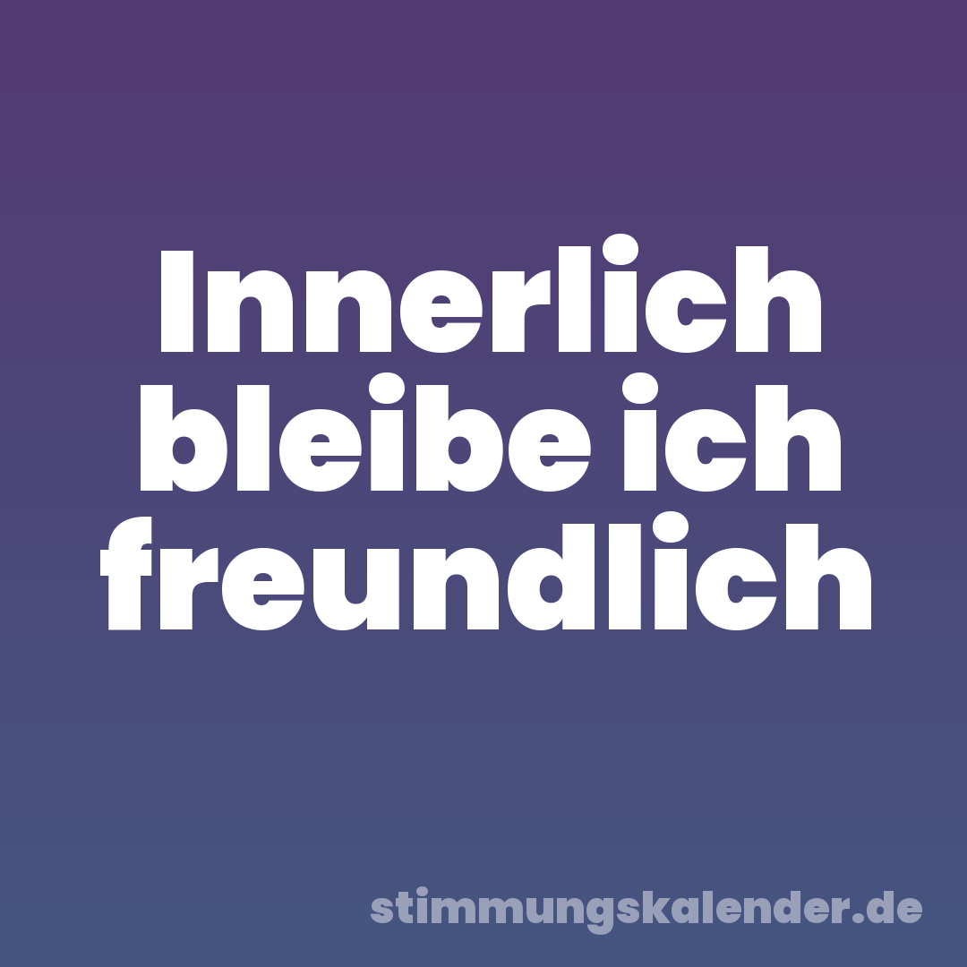 Innerlich bleibe ich freundlich
